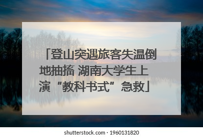 登山突遇旅客失温倒地抽搐 湖南大学生上演“教科书式”急救