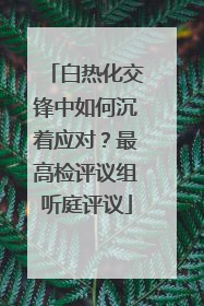 白热化交锋中如何沉着应对？最高检评议组听庭评议