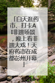 白天逛药市、打卡AI非遗场景，晚上看非遗大戏！天府药市在成都彭州开幕