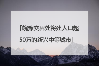 皖豫交界处将建人口超50万的新兴中等城市