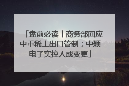 盘前必读丨商务部回应中重稀土出口管制；中颖电子实控人或变更
