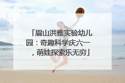 眉山洪雅实验幼儿园：奇趣科学庆六一，萌娃探索乐无穷