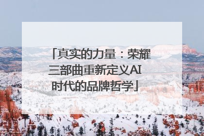 真实的力量：荣耀三部曲重新定义AI时代的品牌哲学