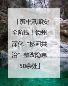 筑牢汛期安全防线！德州深化“桥河共治”整改隐患50余处