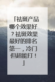 祛斑产品哪个效果好？祛斑效果最好的排名第一，冷门但超能打！