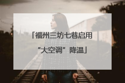 福州三坊七巷启用“大空调”降温