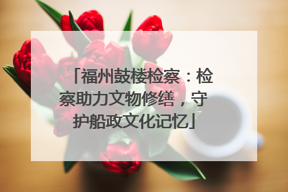福州鼓楼检察：检察助力文物修缮，守护船政文化记忆