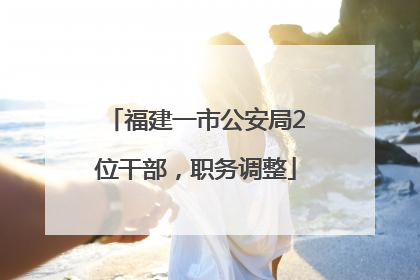 福建一市公安局2位干部，职务调整