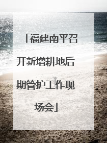 福建南平召开新增耕地后期管护工作现场会