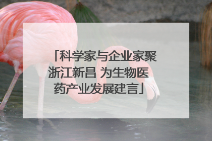 科学家与企业家聚浙江新昌 为生物医药产业发展建言