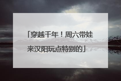 穿越千年！周六带娃来汉阳玩点特别的