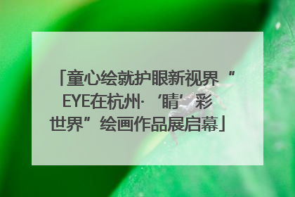 童心绘就护眼新视界“EYE在杭州·‘睛’彩世界”绘画作品展启幕