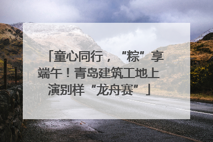 童心同行，“粽”享端午！青岛建筑工地上演别样“龙舟赛”