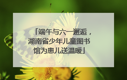 端午与六一邂逅，湖南省少年儿童图书馆为患儿送温暖