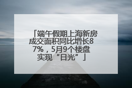端午假期上海新房成交面积同比增长87%，5月9个楼盘实现“日光”