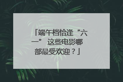 端午档恰逢“六一” 这些电影哪部最受欢迎？