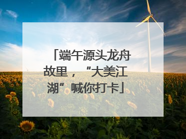 端午源头龙舟故里，“大美江湖”喊你打卡