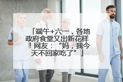 端午+六一，各地政府食堂又出新花样！网友：“妈，我今天不回家吃了”