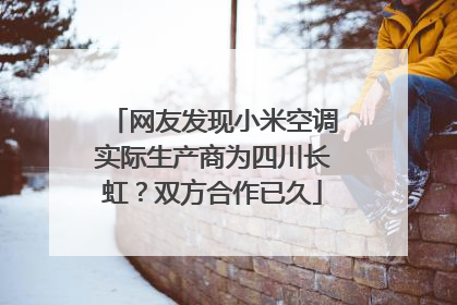 网友发现小米空调实际生产商为四川长虹？双方合作已久