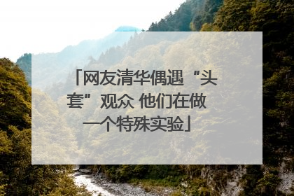网友清华偶遇“头套”观众 他们在做一个特殊实验