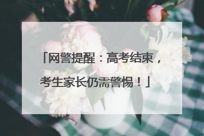 网警提醒：高考结束，考生家长仍需警惕！