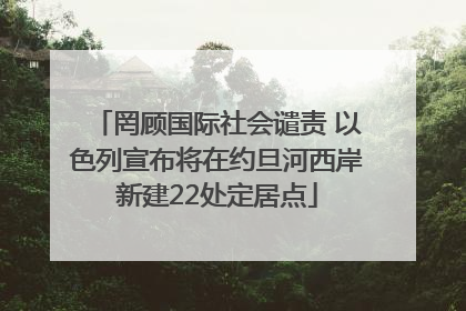 罔顾国际社会谴责 以色列宣布将在约旦河西岸新建22处定居点