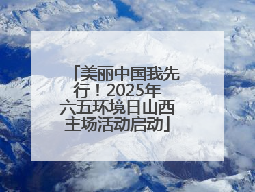 美丽中国我先行！2025年六五环境日山西主场活动启动
