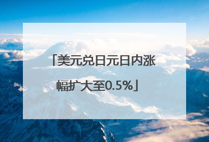 美元兑日元日内涨幅扩大至0.5%