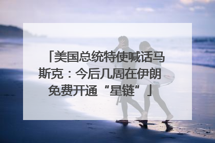 美国总统特使喊话马斯克：今后几周在伊朗免费开通“星链”