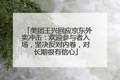 美团王兴回应京东外卖冲击：欢迎参与者入场，坚决反对内卷，对长期很有信心