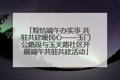 粽情端午办实事 共驻共建暖民心——玉门公路段与玉关路社区开展端午共驻共建活动