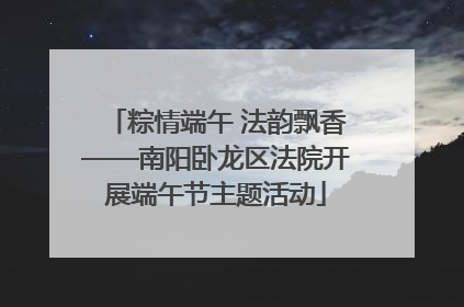 粽情端午 法韵飘香——南阳卧龙区法院开展端午节主题活动