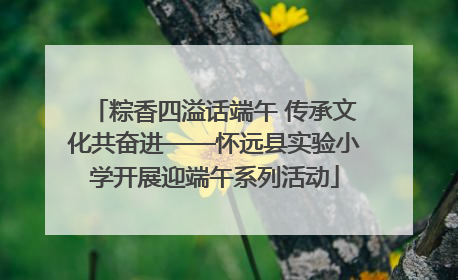 粽香四溢话端午 传承文化共奋进——怀远县实验小学开展迎端午系列活动