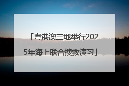 粤港澳三地举行2025年海上联合搜救演习