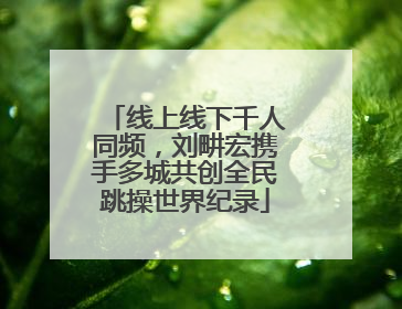 线上线下千人同频，刘畊宏携手多城共创全民跳操世界纪录