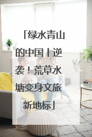 绿水青山的中国丨逆袭!荒草水塘变身文旅新地标