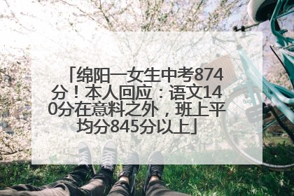 绵阳一女生中考874分！本人回应：语文140分在意料之外，班上平均分845分以上