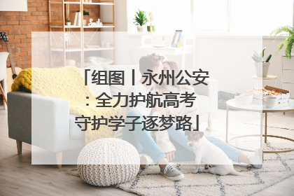 组图丨永州公安：全力护航高考 守护学子逐梦路