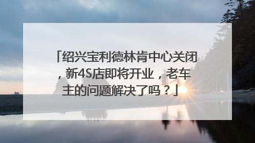 绍兴宝利德林肯中心关闭，新4S店即将开业，老车主的问题解决了吗？