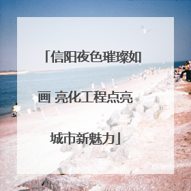 信阳夜色璀璨如画 亮化工程点亮城市新魅力