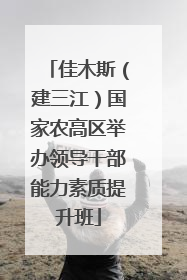 佳木斯（建三江）国家农高区举办领导干部能力素质提升班