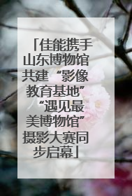 佳能携手山东博物馆共建“影像教育基地” “遇见最美博物馆”摄影大赛同步启幕