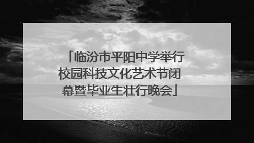 临汾市平阳中学举行校园科技文化艺术节闭幕暨毕业生壮行晚会