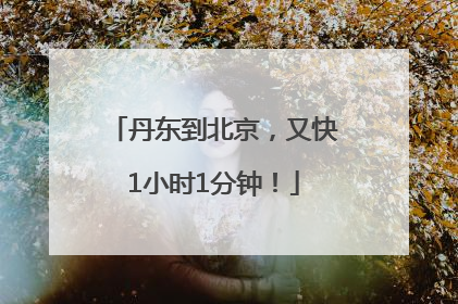 丹东到北京，又快1小时1分钟！