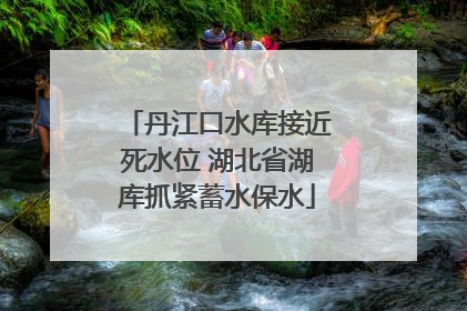 丹江口水库接近死水位 湖北省湖库抓紧蓄水保水