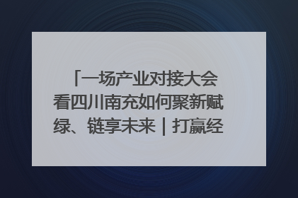一场产业对接大会 看四川南充如何聚新赋绿、链享未来｜打赢经济发展翻身仗