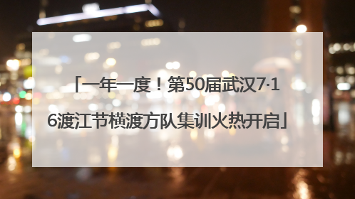 一年一度！第50届武汉7·16渡江节横渡方队集训火热开启
