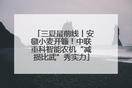 三夏最前线丨安徽小麦开镰！中联重科智能农机“减损比武”秀实力
