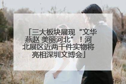 三大板块展现“文华燕赵 美丽河北”！河北展区近两千件实物将亮相深圳文博会