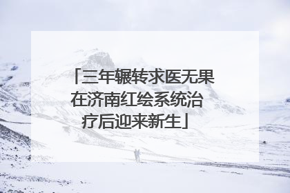 三年辗转求医无果 在济南红绘系统治疗后迎来新生